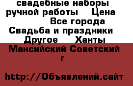 свадебные наборы (ручной работы) › Цена ­ 1 200 - Все города Свадьба и праздники » Другое   . Ханты-Мансийский,Советский г.